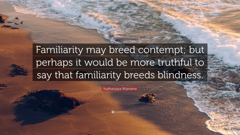 Yudhanjaya Wijeratne Quote: “Familiarity may breed contempt; but perhaps it would be more truthful to say that familiarity breeds blindness.”