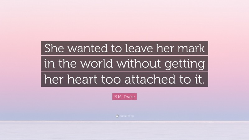R.M. Drake Quote: “She wanted to leave her mark in the world without getting her heart too attached to it.”
