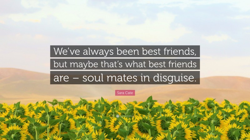 Sara Cate Quote: “We’ve always been best friends, but maybe that’s what best friends are – soul mates in disguise.”