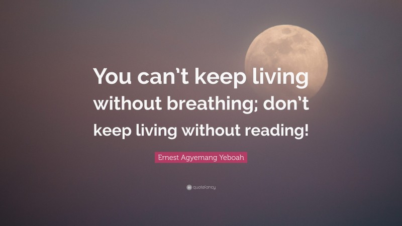 Ernest Agyemang Yeboah Quote: “You can’t keep living without breathing; don’t keep living without reading!”