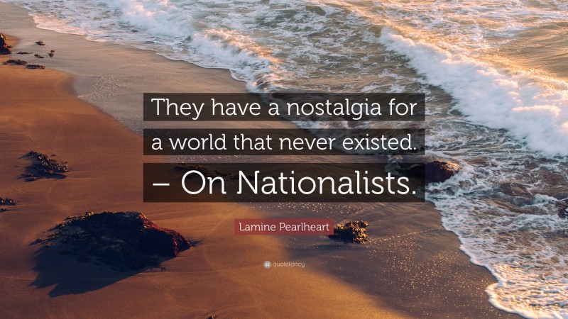 Lamine Pearlheart Quote: “They have a nostalgia for a world that never existed. – On Nationalists.”