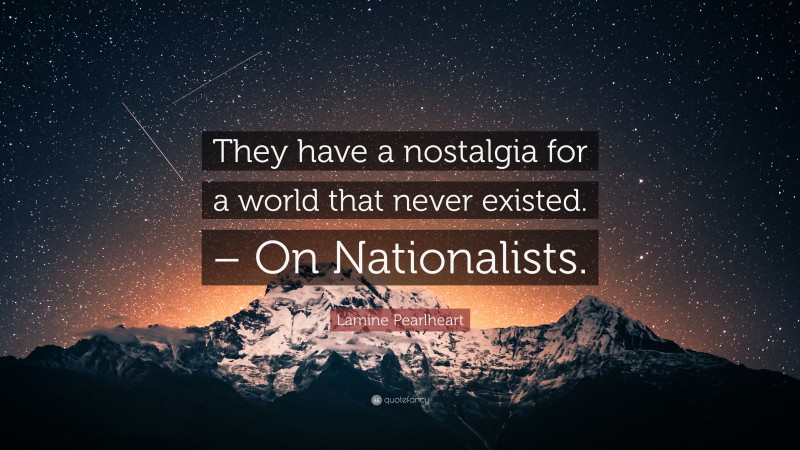 Lamine Pearlheart Quote: “They have a nostalgia for a world that never existed. – On Nationalists.”