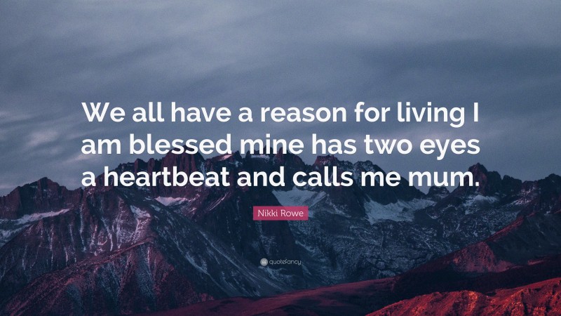 Nikki Rowe Quote: “We all have a reason for living I am blessed mine has two eyes a heartbeat and calls me mum.”