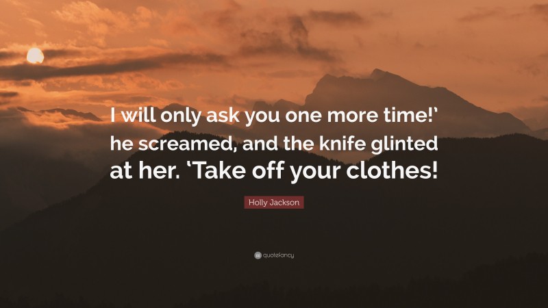 Holly Jackson Quote: “I will only ask you one more time!’ he screamed, and the knife glinted at her. ‘Take off your clothes!”