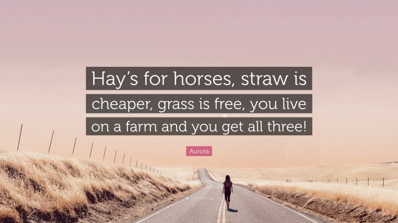 Aurora Quote: “Hay’s for horses, straw is cheaper, grass is free, you live on a farm and you get all three!”