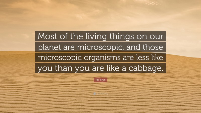 Bill Nye Quote: “Most of the living things on our planet are microscopic, and those microscopic organisms are less like you than you are like a cabbage.”