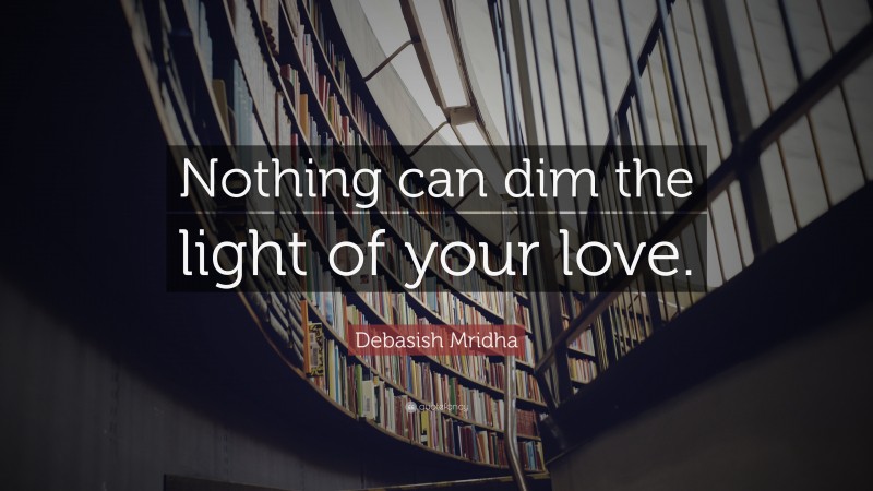 Debasish Mridha Quote: “Nothing can dim the light of your love.”