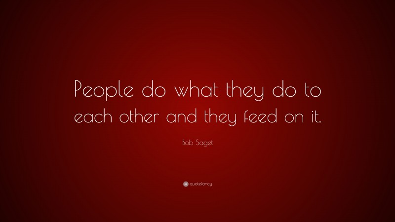 Bob Saget Quote: “People do what they do to each other and they feed on it.”