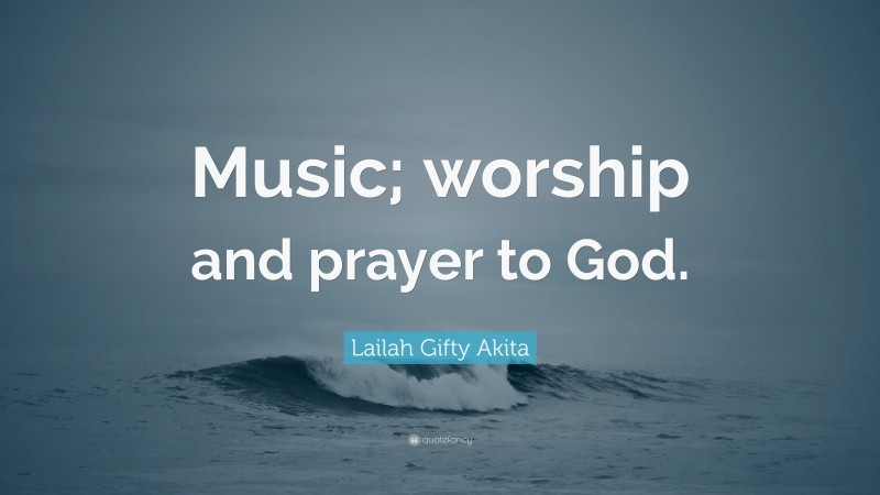 Lailah Gifty Akita Quote: “Music; worship and prayer to God.”