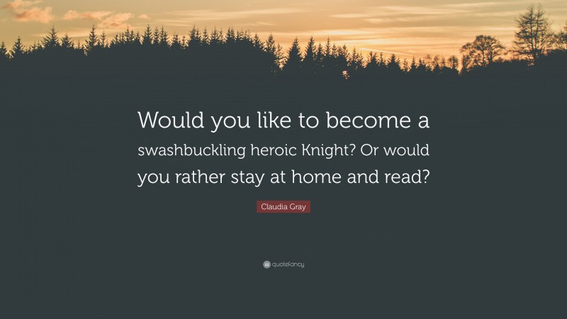 Claudia Gray Quote: “Would you like to become a swashbuckling heroic Knight? Or would you rather stay at home and read?”