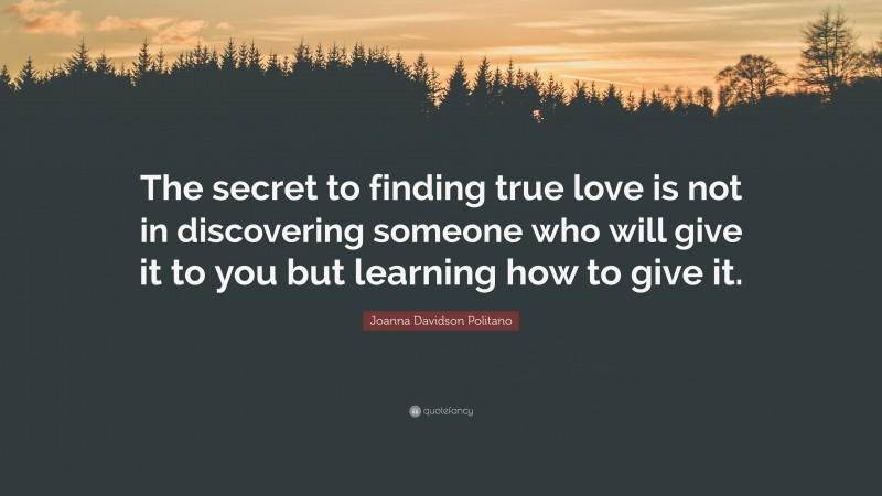 Joanna Davidson Politano Quote: “The secret to finding true love is not in discovering someone who will give it to you but learning how to give it.”