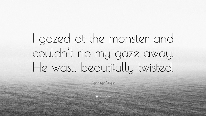 Jennifer West Quote: “I gazed at the monster and couldn’t rip my gaze away. He was... beautifully twisted.”