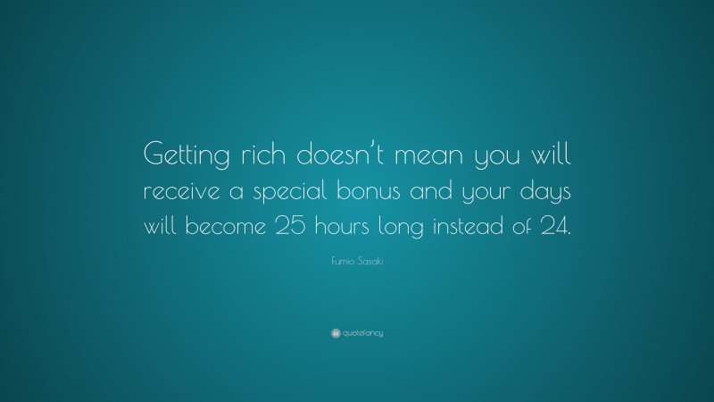 Fumio Sasaki Quote: “Getting rich doesn’t mean you will receive a special bonus and your days will become 25 hours long instead of 24.”