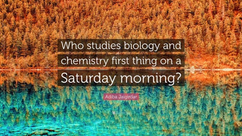 Adiba Jaigirdar Quote: “Who studies biology and chemistry first thing on a Saturday morning?”