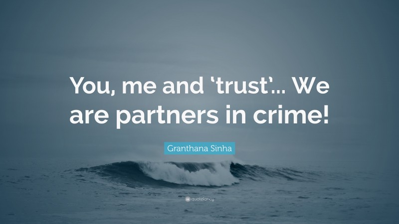 Granthana Sinha Quote: “You, me and ‘trust’... We are partners in crime!”