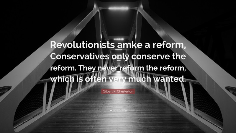 Gilbert K. Chesterton Quote: “Revolutionists amke a reform, Conservatives only conserve the reform. They never reform the reform, which is often very much wanted.”