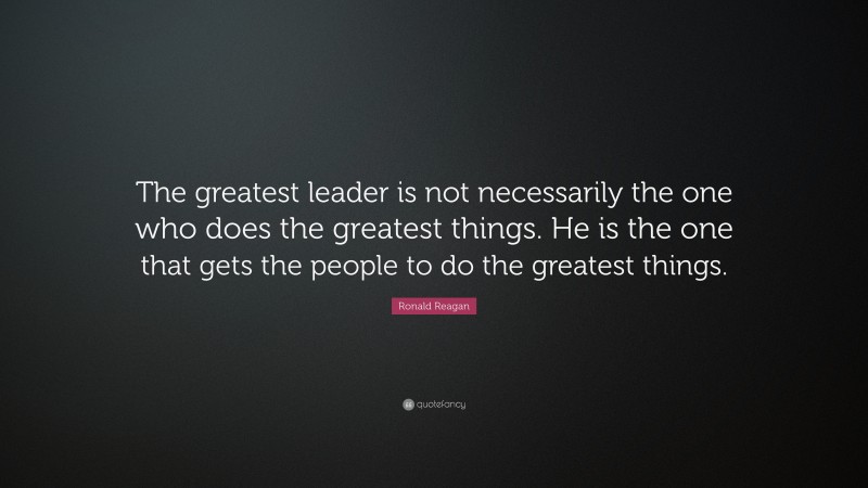 Ronald Reagan Quote: “The greatest leader is not necessarily the one who does the greatest things. He is the one that gets the people to do the greatest things.”