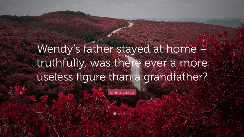 Emma Straub Quote: “Wendy’s father stayed at home – truthfully, was there ever a more useless figure than a grandfather?”