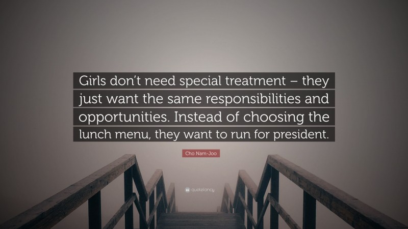 Cho Nam-Joo Quote: “Girls don’t need special treatment – they just want the same responsibilities and opportunities. Instead of choosing the lunch menu, they want to run for president.”