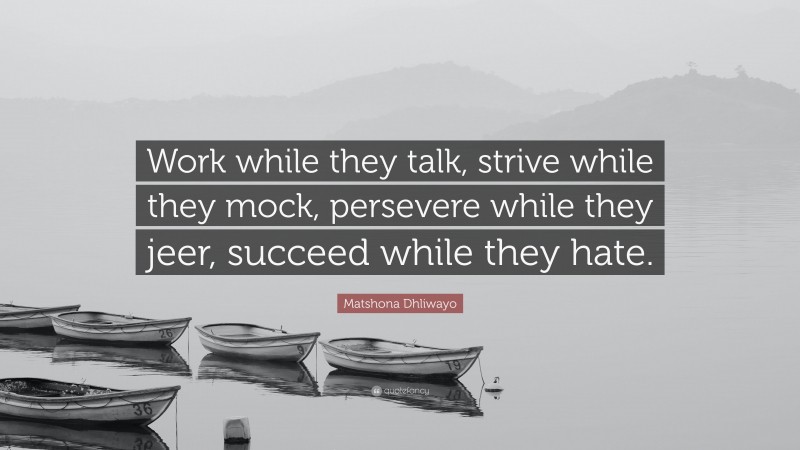 Matshona Dhliwayo Quote: “Work while they talk, strive while they mock, persevere while they jeer, succeed while they hate.”