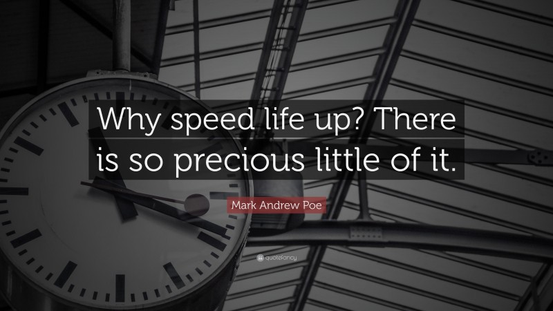 Mark Andrew Poe Quote: “Why speed life up? There is so precious little of it.”