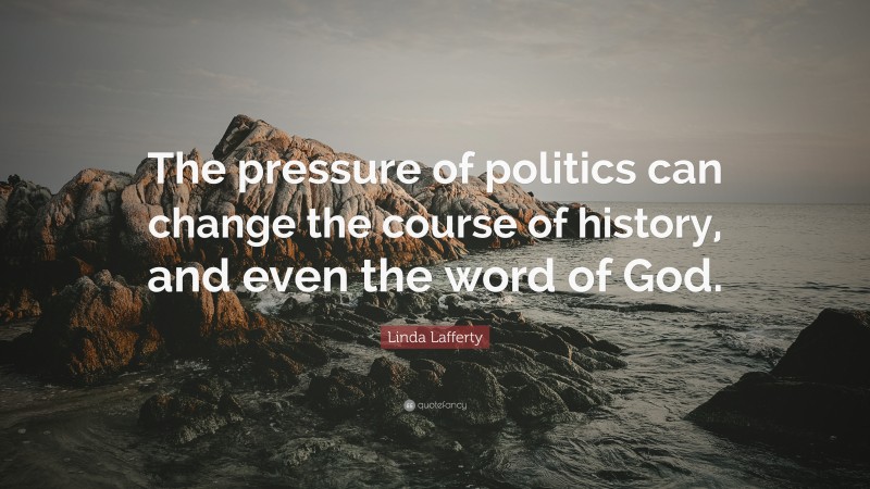 Linda Lafferty Quote: “The pressure of politics can change the course of history, and even the word of God.”