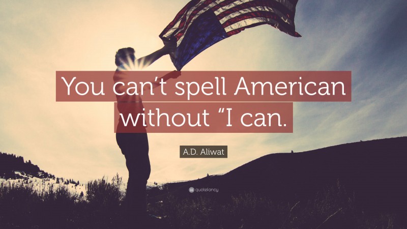 A.D. Aliwat Quote: “You can’t spell American without “I can.”