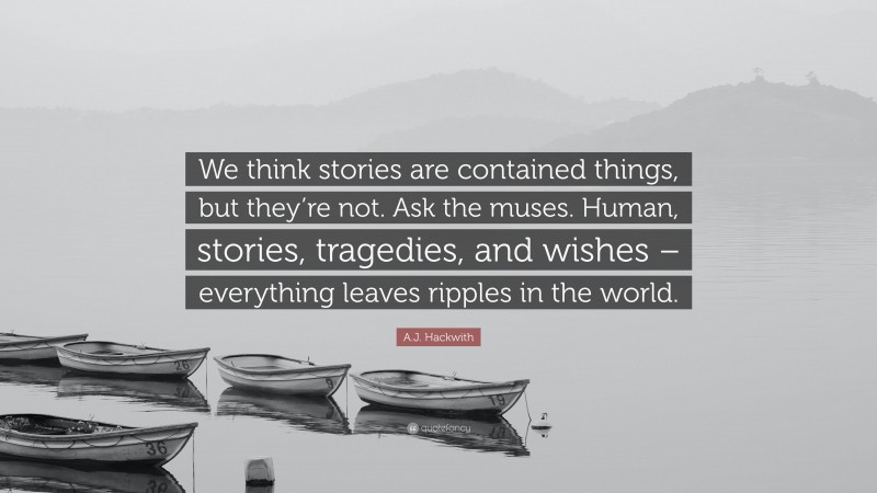 A.J. Hackwith Quote: “We think stories are contained things, but they’re not. Ask the muses. Human, stories, tragedies, and wishes – everything leaves ripples in the world.”