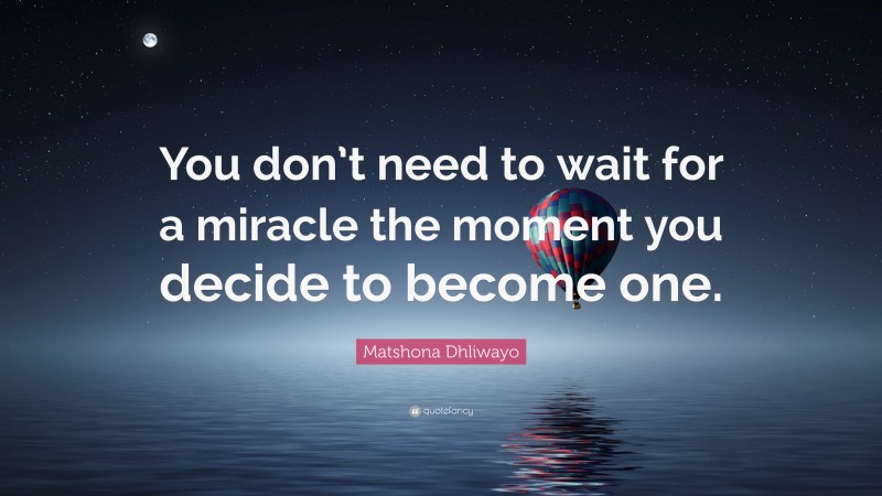 Matshona Dhliwayo Quote: “You don’t need to wait for a miracle the moment you decide to become one.”