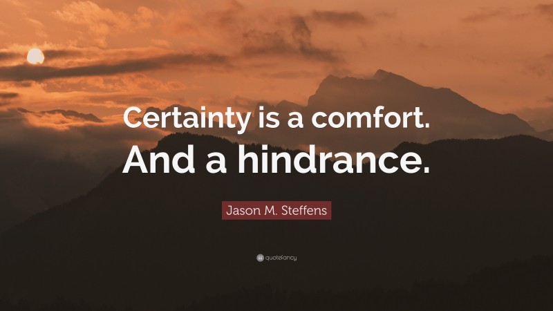Jason M. Steffens Quote: “Certainty is a comfort. And a hindrance.”
