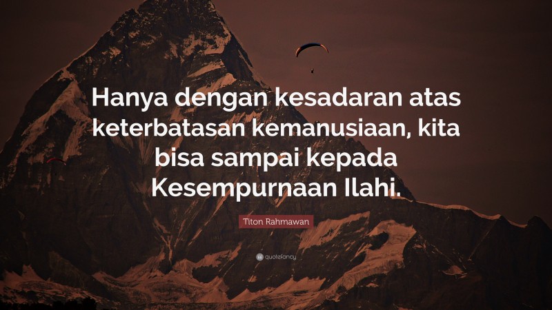 Titon Rahmawan Quote: “Hanya dengan kesadaran atas keterbatasan kemanusiaan, kita bisa sampai kepada Kesempurnaan Ilahi.”