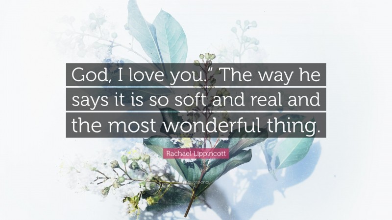Rachael Lippincott Quote: “God, I love you.” The way he says it is so soft and real and the most wonderful thing.”