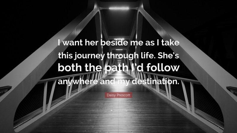 Daisy Prescott Quote: “I want her beside me as I take this journey through life. She’s both the path I’d follow anywhere and my destination.”