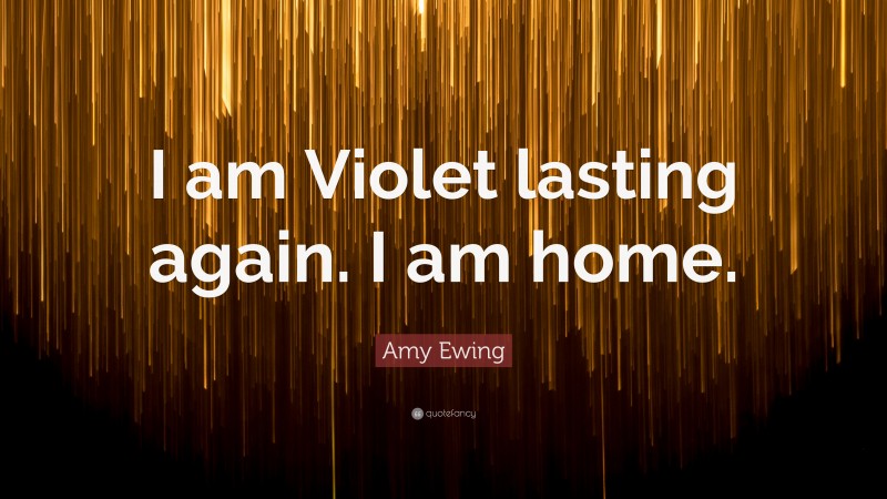 Amy Ewing Quote: “I am Violet lasting again. I am home.”