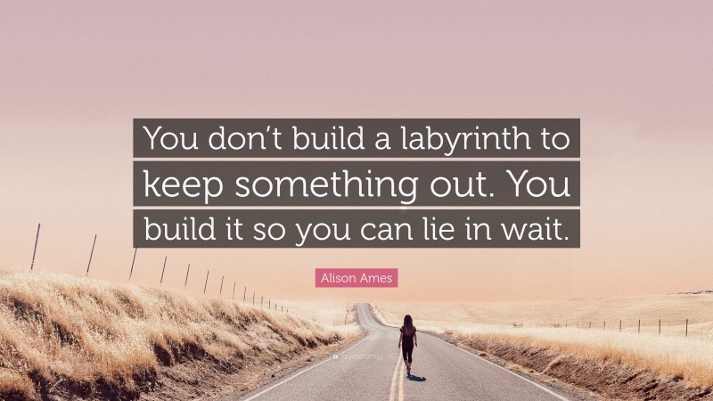 Alison Ames Quote: “You don’t build a labyrinth to keep something out. You build it so you can lie in wait.”