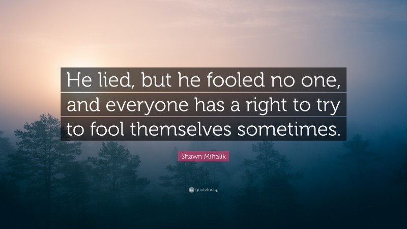 Shawn Mihalik Quote: “He lied, but he fooled no one, and everyone has a right to try to fool themselves sometimes.”