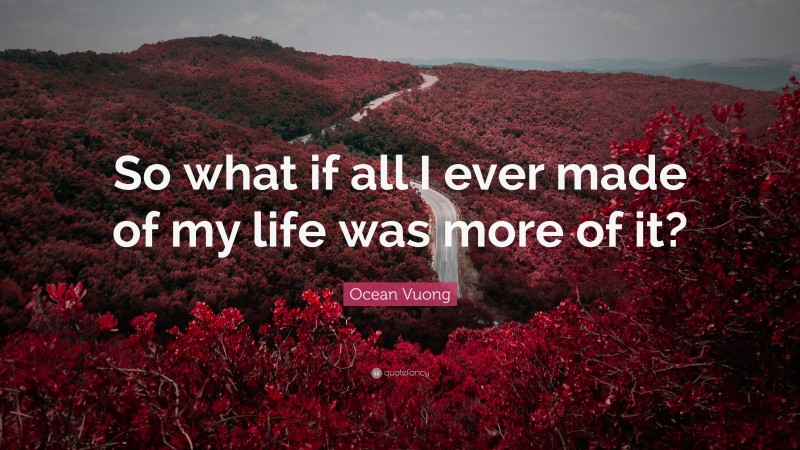 Ocean Vuong Quote: “So what if all I ever made of my life was more of it?”