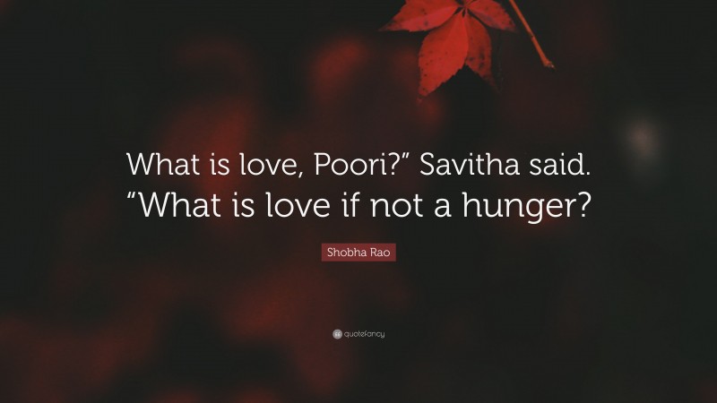 Shobha Rao Quote: “What is love, Poori?” Savitha said. “What is love if not a hunger?”