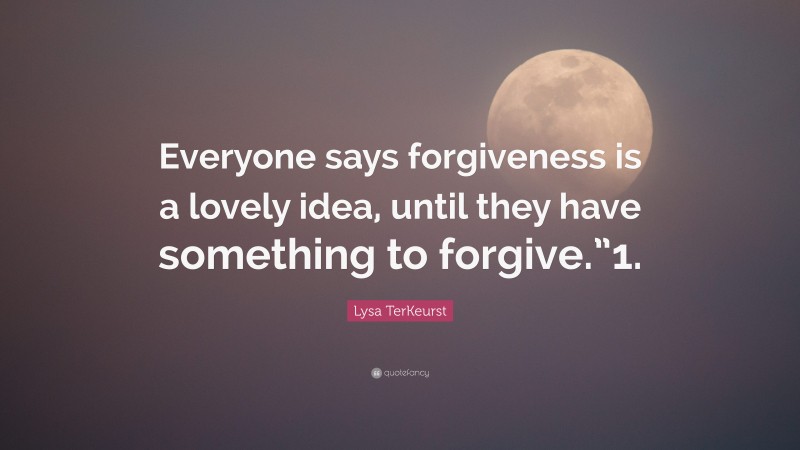 Lysa TerKeurst Quote: “Everyone says forgiveness is a lovely idea, until they have something to forgive.”1.”