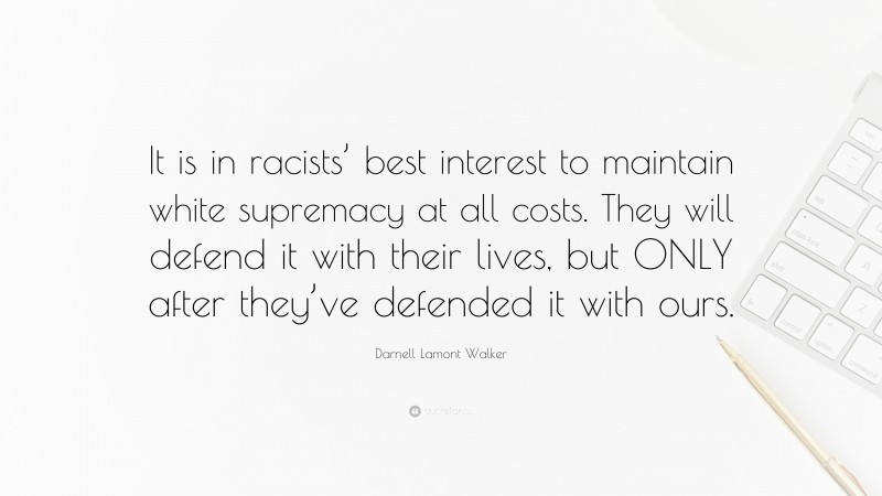 Darnell Lamont Walker Quote: “It is in racists’ best interest to maintain white supremacy at all costs. They will defend it with their lives, but ONLY after they’ve defended it with ours.”