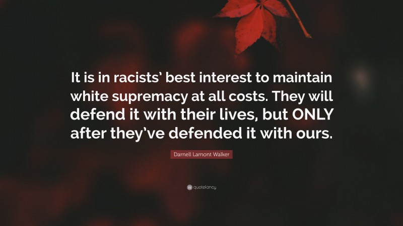 Darnell Lamont Walker Quote: “It is in racists’ best interest to maintain white supremacy at all costs. They will defend it with their lives, but ONLY after they’ve defended it with ours.”