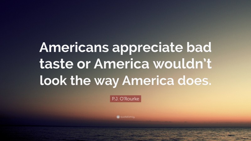 P.J. O'Rourke Quote: “Americans appreciate bad taste or America wouldn’t look the way America does.”