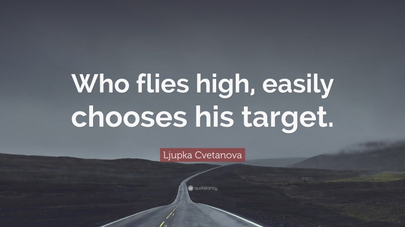 Ljupka Cvetanova Quote: “Who flies high, easily chooses his target.”