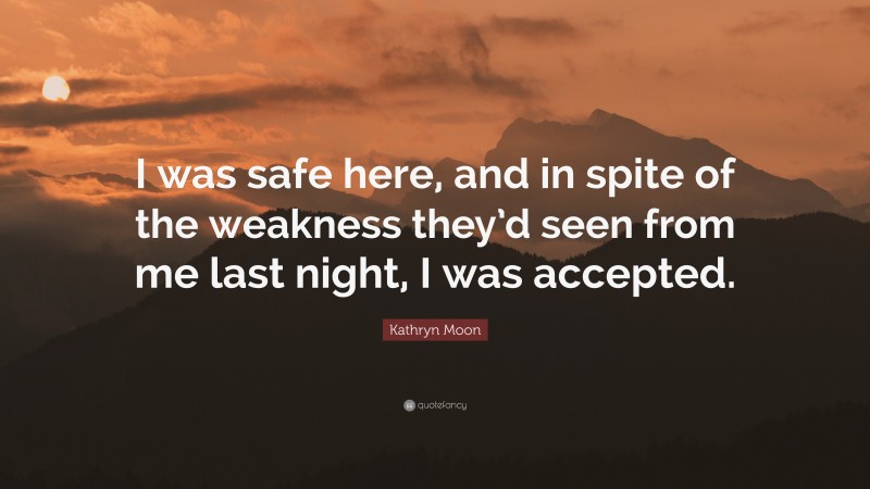 Kathryn Moon Quote: “I was safe here, and in spite of the weakness they’d seen from me last night, I was accepted.”