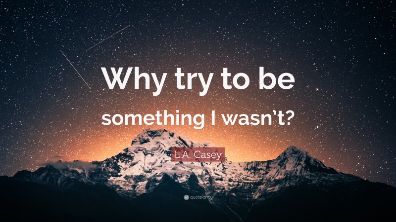 L.A. Casey Quote: “Why try to be something I wasn’t?”