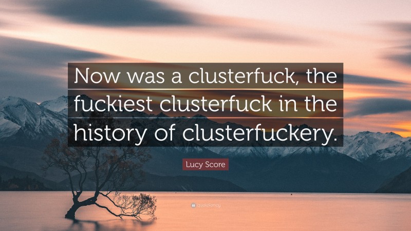 Lucy Score Quote: “Now was a clusterfuck, the fuckiest clusterfuck in the history of clusterfuckery.”