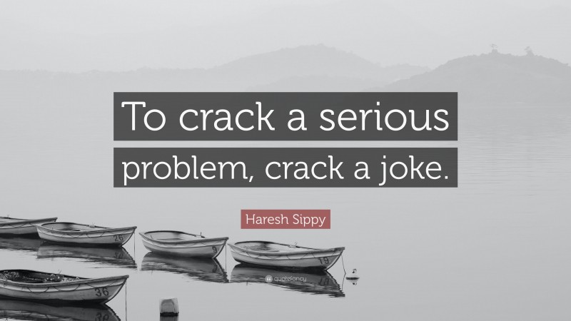 Haresh Sippy Quote: “To crack a serious problem, crack a joke.”