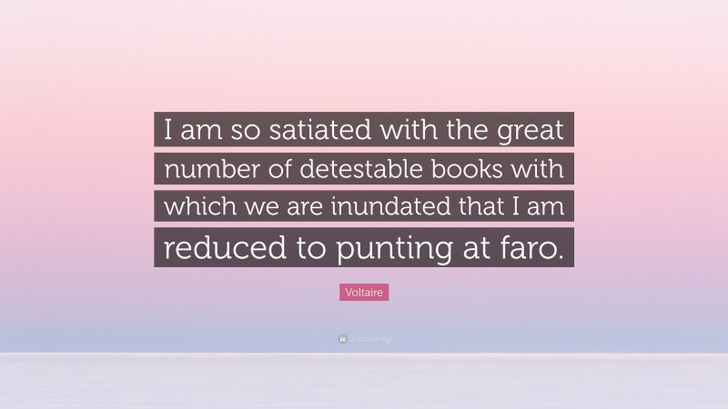 Voltaire Quote: “I am so satiated with the great number of detestable books with which we are inundated that I am reduced to punting at faro.”