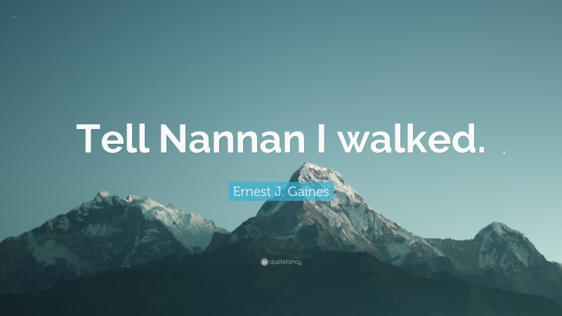 Ernest J. Gaines Quote: “Tell Nannan I walked.”