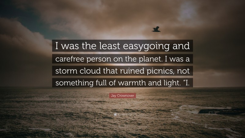Jay Crownover Quote: “I was the least easygoing and carefree person on the planet. I was a storm cloud that ruined picnics, not something full of warmth and light. “I.”